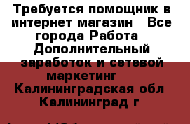 Требуется помощник в интернет-магазин - Все города Работа » Дополнительный заработок и сетевой маркетинг   . Калининградская обл.,Калининград г.